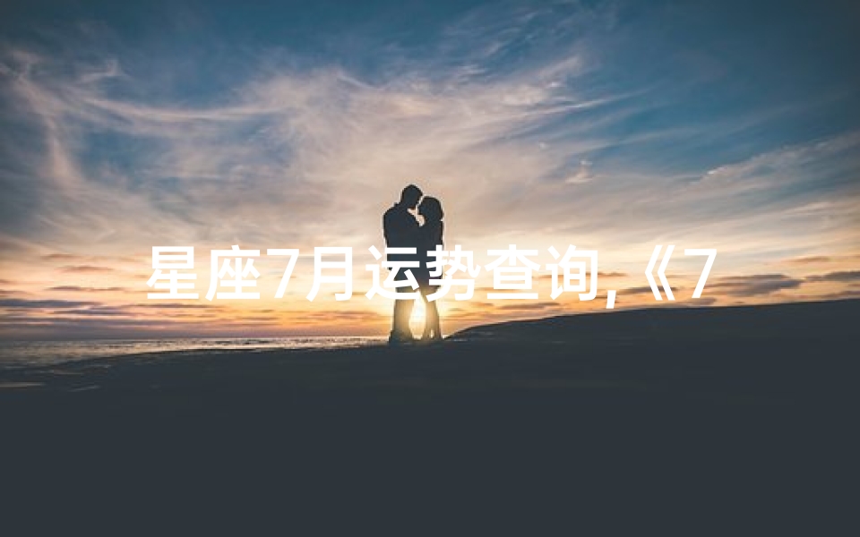 星座7月运势查询,《7月星座运势揭秘:运势高峰与挑战预警》