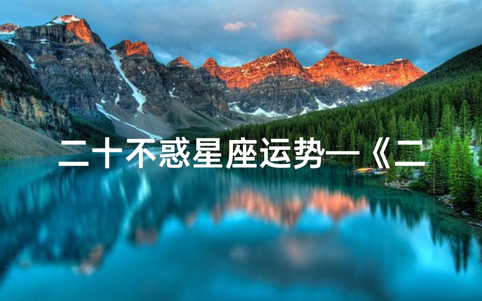 二十不惑星座运势—《二十不惑星座运势揭秘:运势大揭秘》