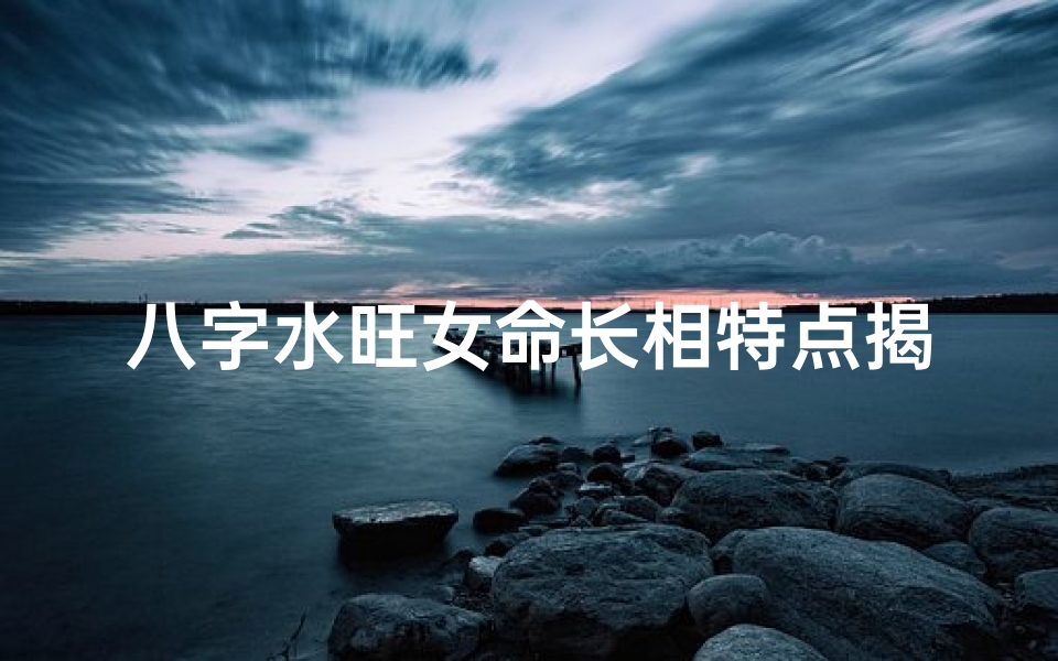 八字水旺女命长相特点揭秘