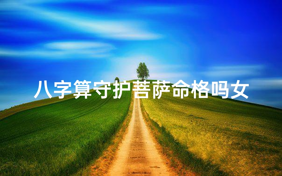 八字算守护菩萨命格吗女、《八字揭秘:守护菩萨命格的女性命运之谜》