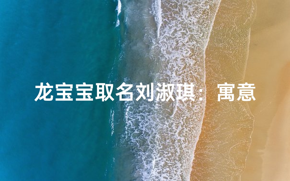 龙宝宝取名刘淑琪:寓意美好,吉祥如意