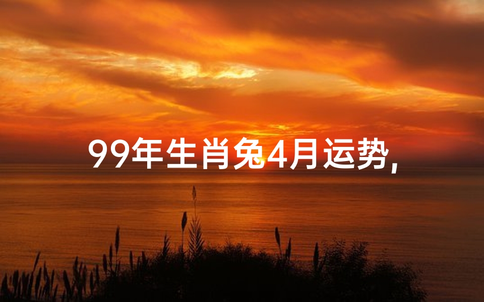 99年生肖兔4月运势,99年属兔4月生是什么命
