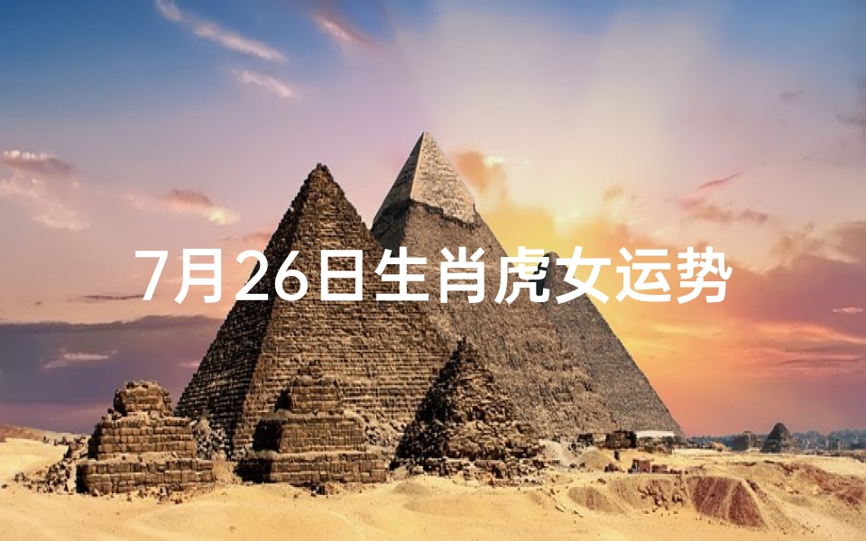 7月26日生肖虎女运势揭秘：好运连连，惊喜不断