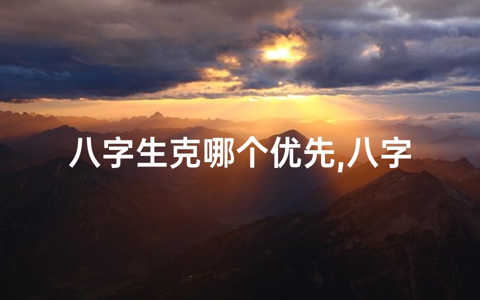 八字生克哪个优先,八字生克奥秘:揭秘命运密码