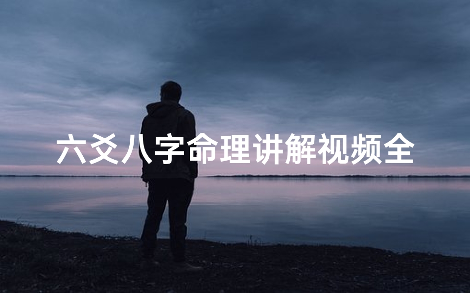 六爻八字命理讲解视频全集,《揭秘六爻八字:命运奥秘的智慧之门》