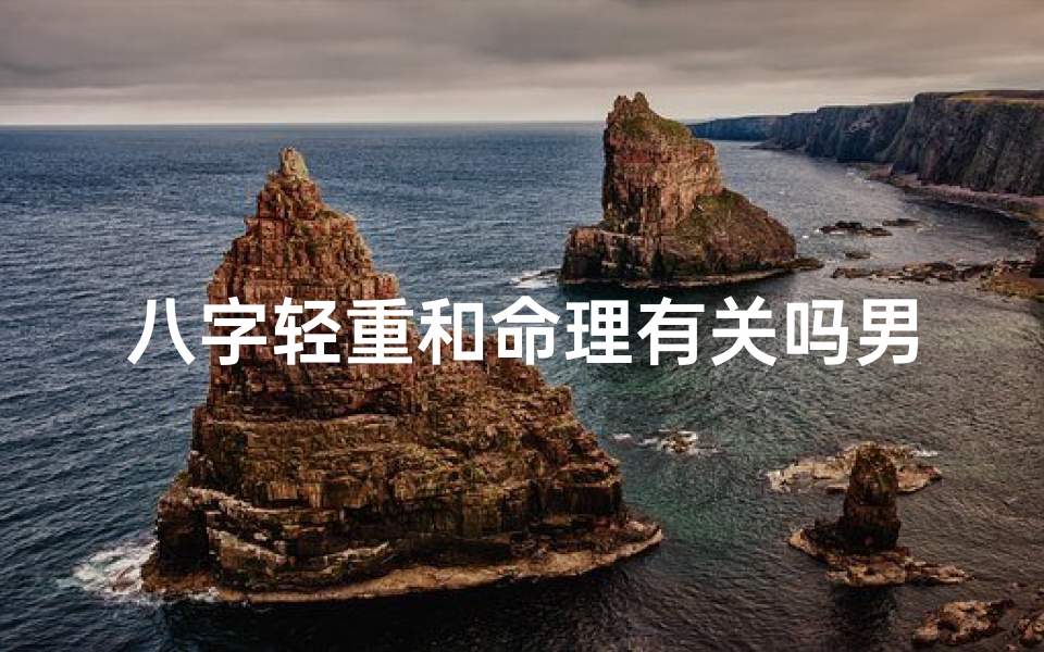 八字轻重和命理有关吗男—八字轻重与命理:男性命运揭秘