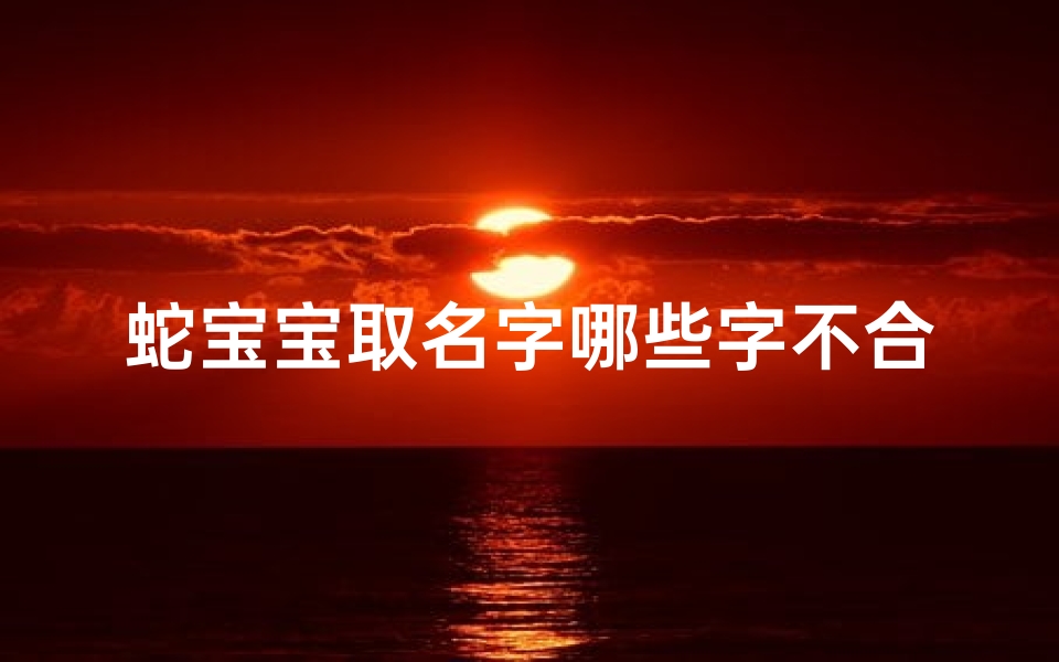 蛇宝宝取名字哪些字不合适(蛇宝宝名字大全)