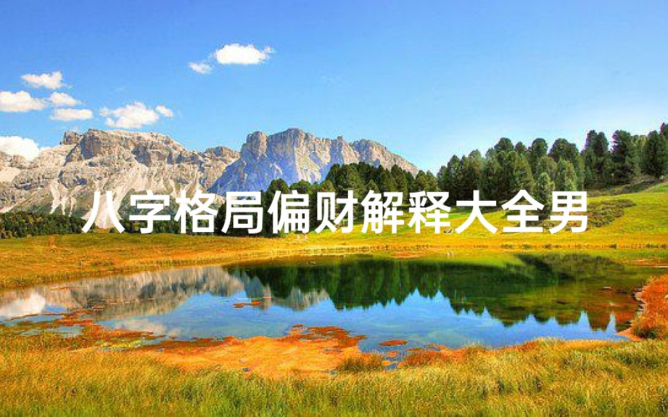 八字格局偏财解释大全男命、《八字偏财格局详解:男命财运密码解析》