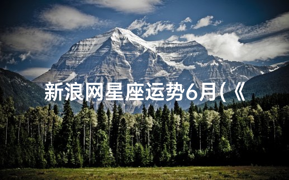 新浪网星座运势6月(《6月星座运势揭秘:新浪独家星座运势大放送》)