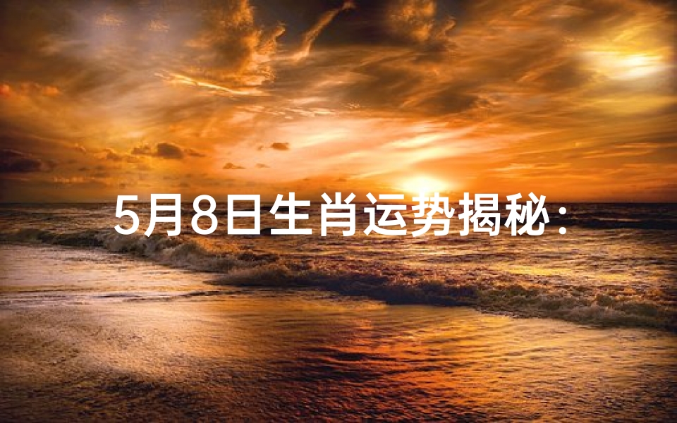 5月8日生肖运势揭秘:运势高峰来袭