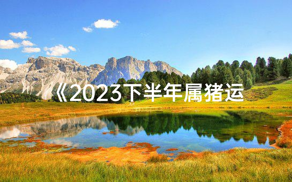 《2023下半年属猪运势详解:财运亨通,福星高照》