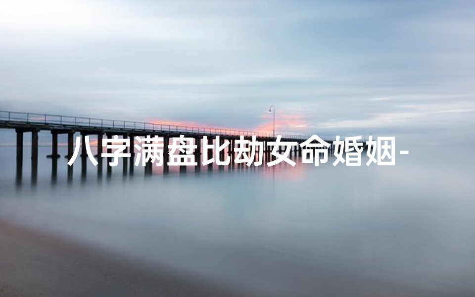 八字满盘比劫女命婚姻-八字满盘比劫女命:命运起伏与人生抉择
