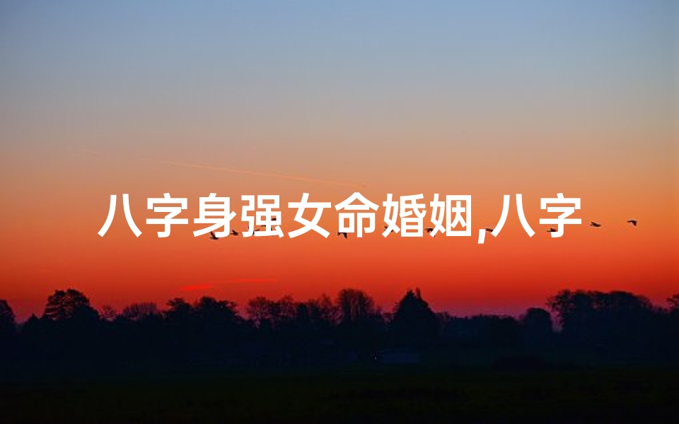 八字身强女命婚姻,八字身强女命,婚姻美满之道