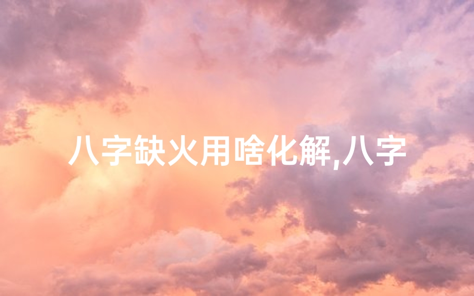 八字缺火用啥化解,八字缺火化解吉凶之道