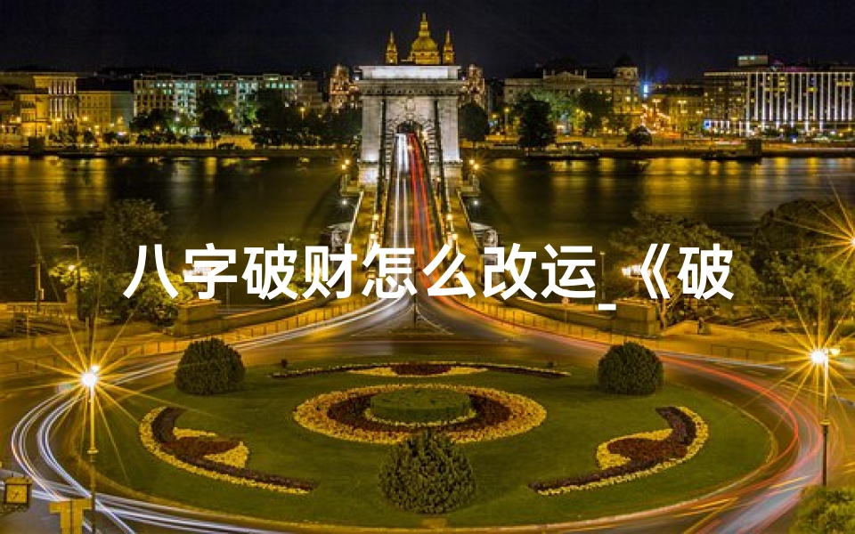 八字破财怎么改运_《破财八字揭秘:命理案例解析警示录》