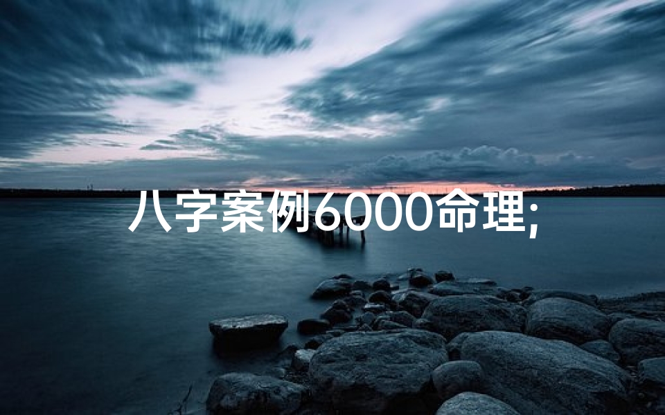 八字案例6000命理;《八字命理揭秘:6000年传承智慧新篇章》