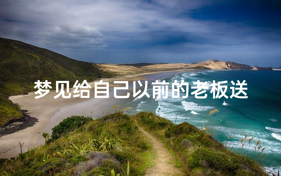 梦见给自己以前的老板送饭_梦见给以前的领导送东西