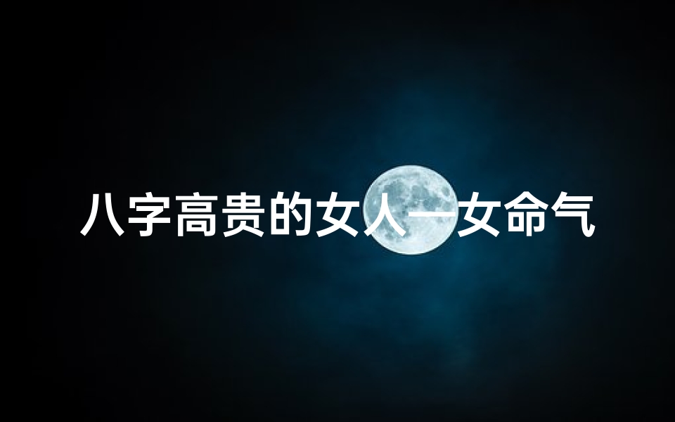 八字高贵的女人—女命气质高贵八字特征:高贵气质,八字解析