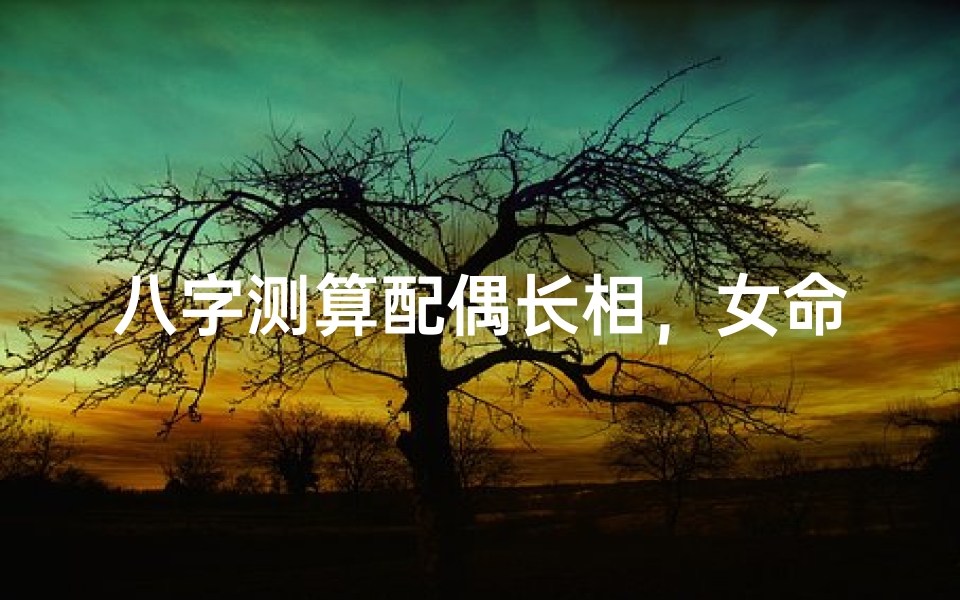 八字测算配偶长相,女命准吗?揭秘神秘面相密码-优贝算卦网