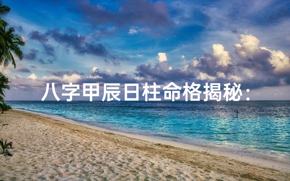 八字甲辰日柱命格揭秘:命运走向全解析