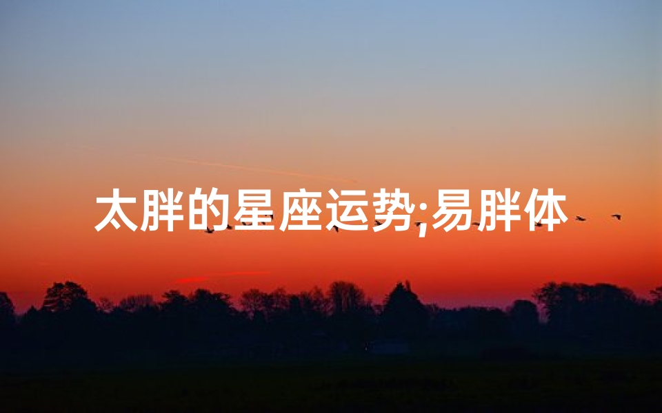 太胖的星座运势;易胖体质的星座