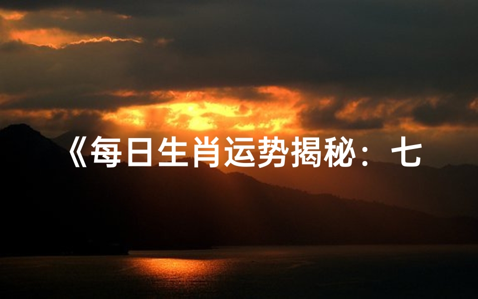《每日生肖运势揭秘:七日运势一览无遗》