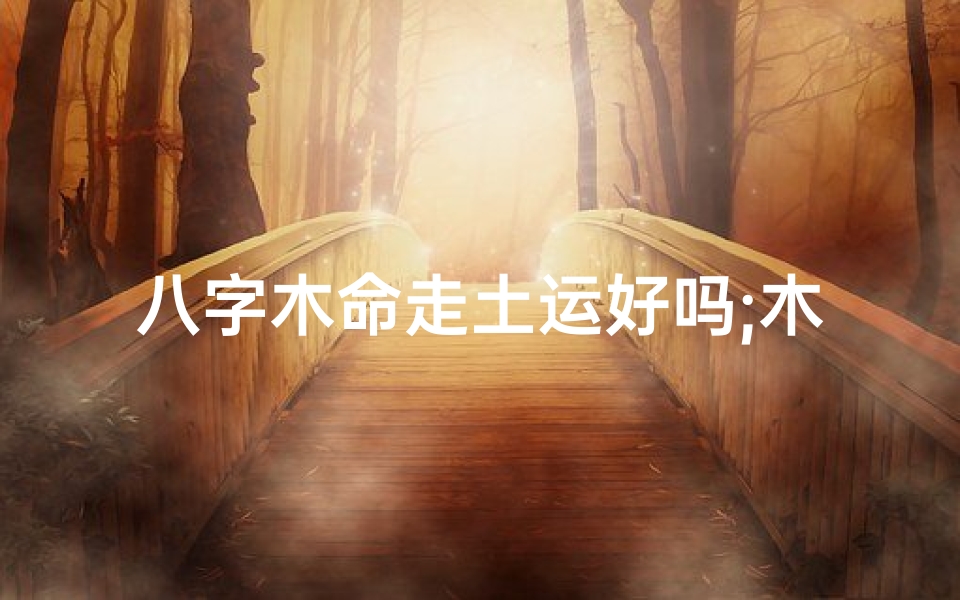 八字木命走土运好吗;木命之人八字里土多怎么办