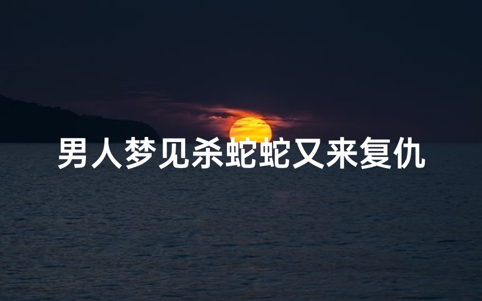 男人梦见杀蛇蛇又来复仇,男生梦见杀蛇