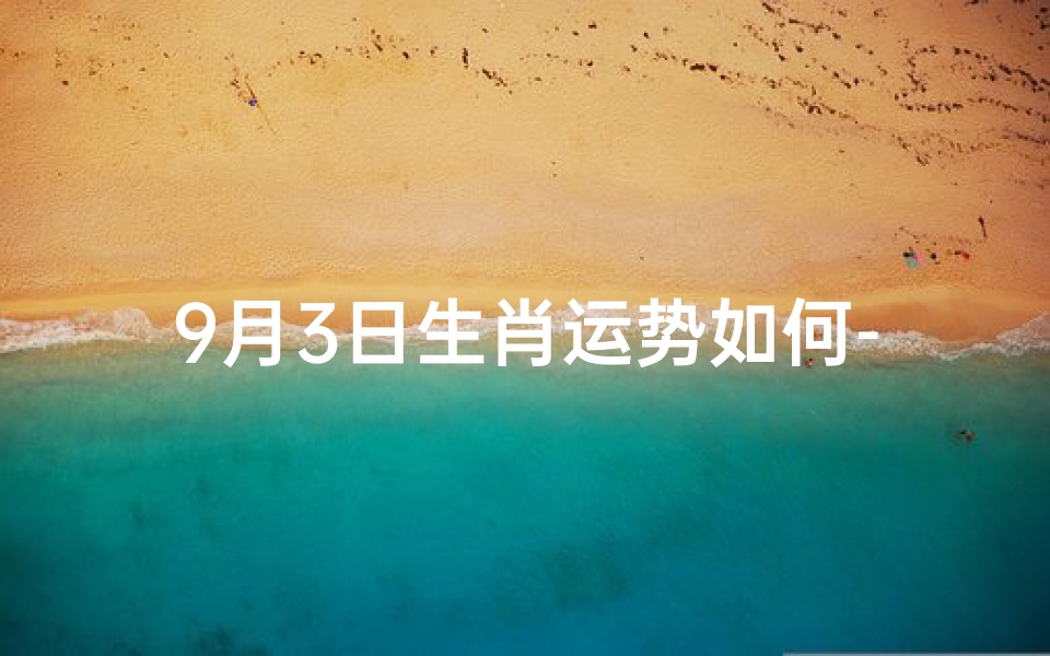9月3日生肖运势如何-《9月3日生肖运势揭秘:运势如何?》