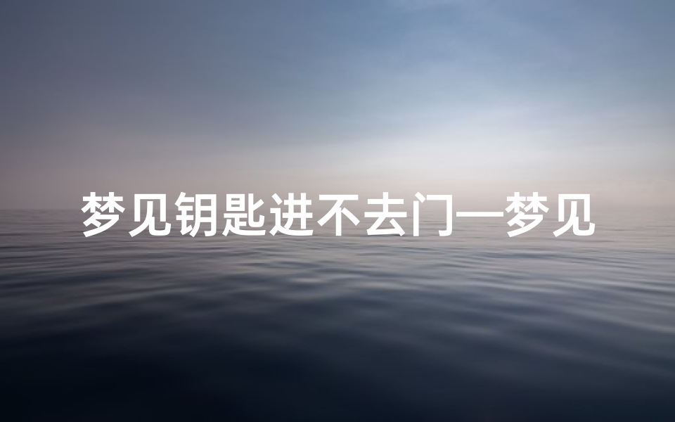 梦见钥匙进不去门—梦见钥匙插不进锁孔