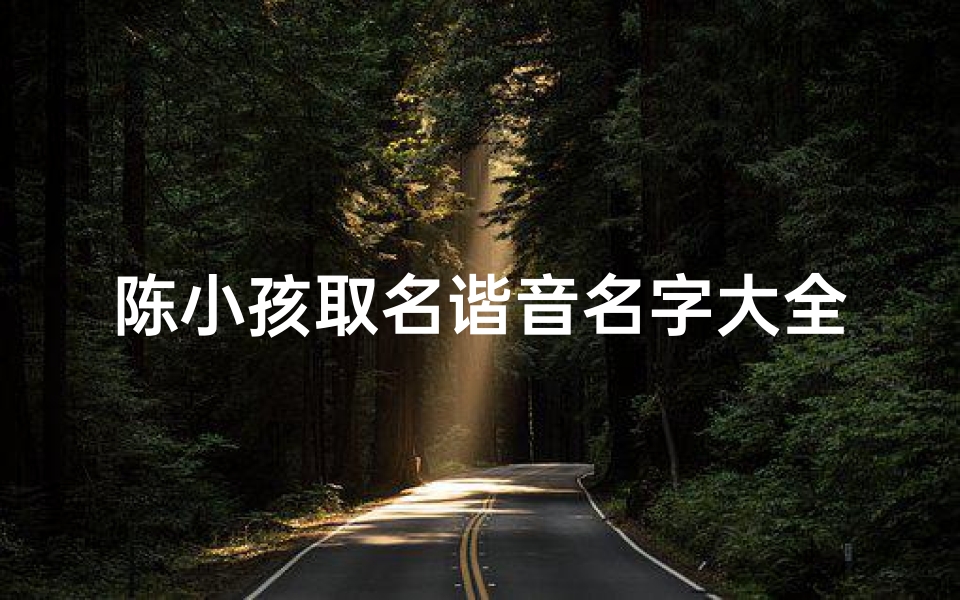 陈小孩取名谐音名字大全;《陈小孩谐音取名:创意无限,趣味盎然名字大全》
