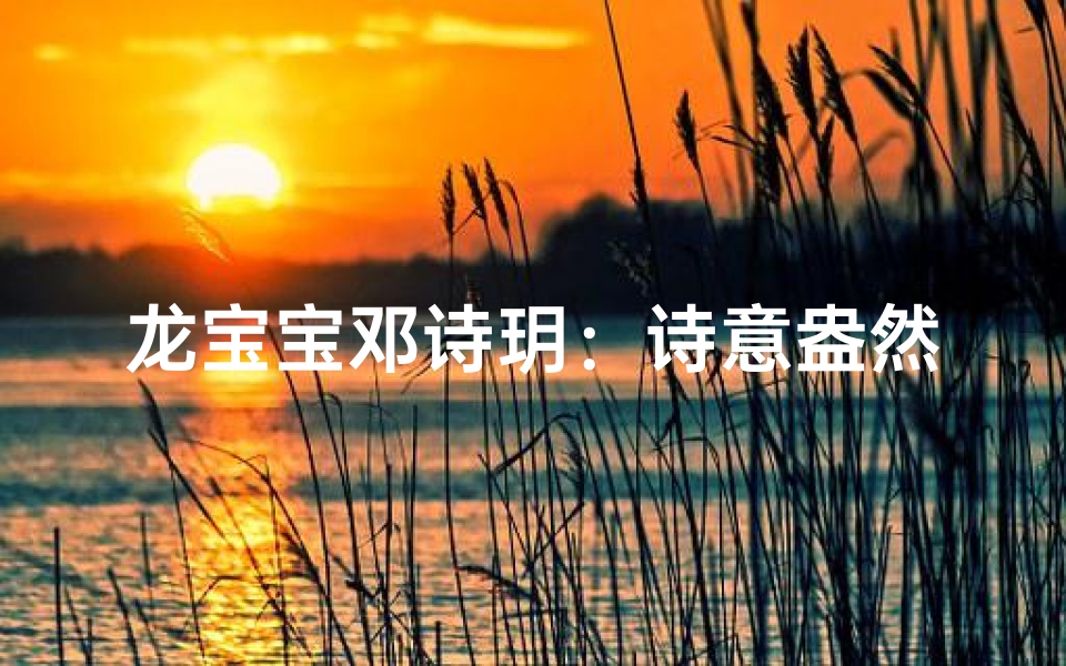 龙宝宝邓诗玥:诗意盎然,星辰闪耀的名字