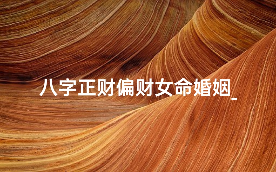 八字正财偏财女命婚姻_八字正财偏财女命婚姻解析：揭秘财运与婚缘的奥秘