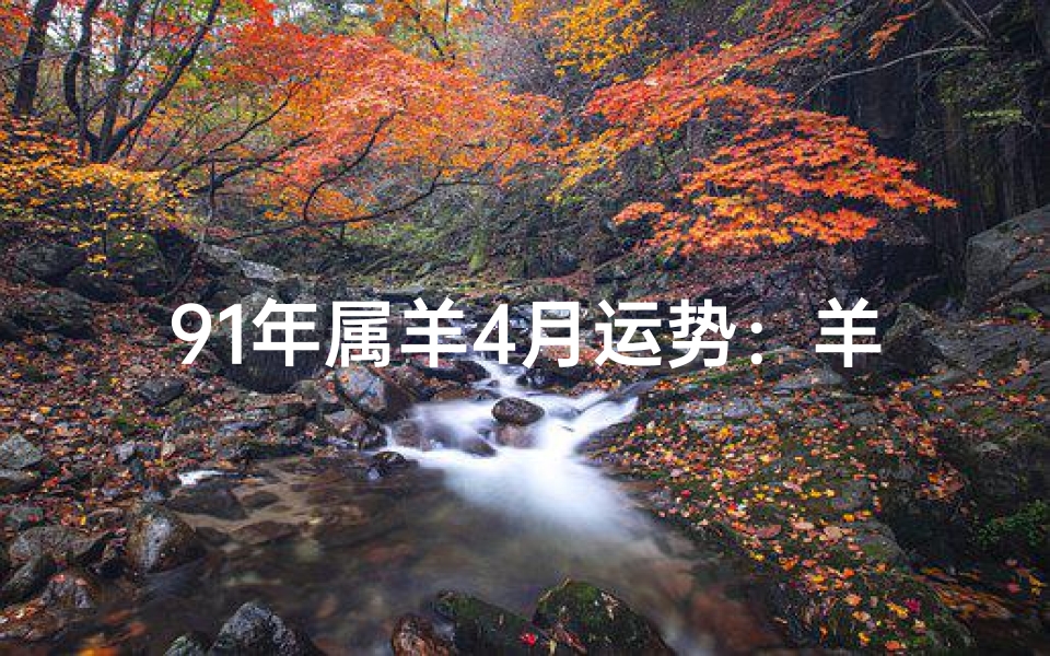 91年属羊4月运势:羊儿们,春天来了