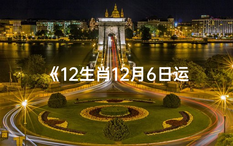 《12生肖12月6日运势揭秘:运势吉凶一览》