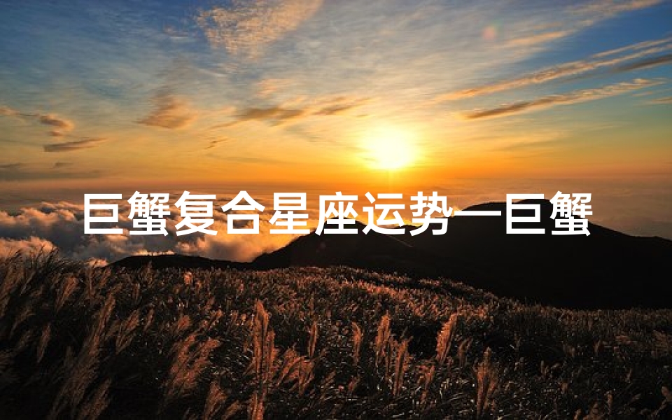 巨蟹复合星座运势—巨蟹复合运势:破解复合密码,重燃爱火
