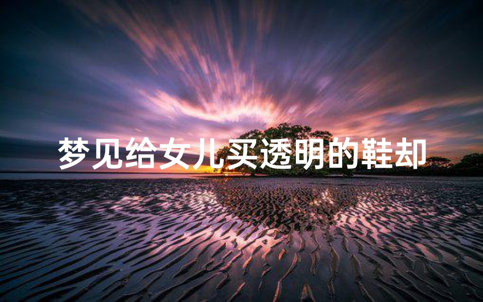 梦见给女儿买透明的鞋却不合适、梦见给我女儿买鞋