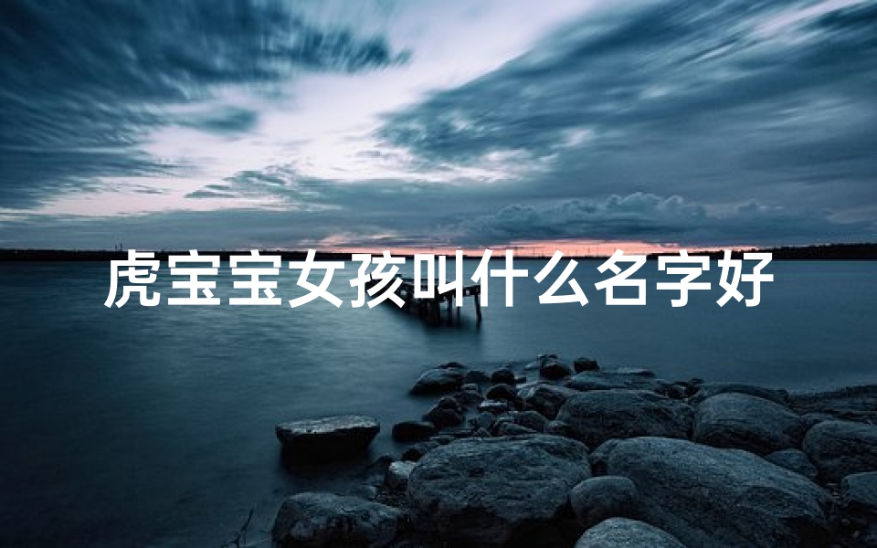 虎宝宝女孩叫什么名字好_高贵女虎宝宝名字大全:优雅如虎,寓意非凡
