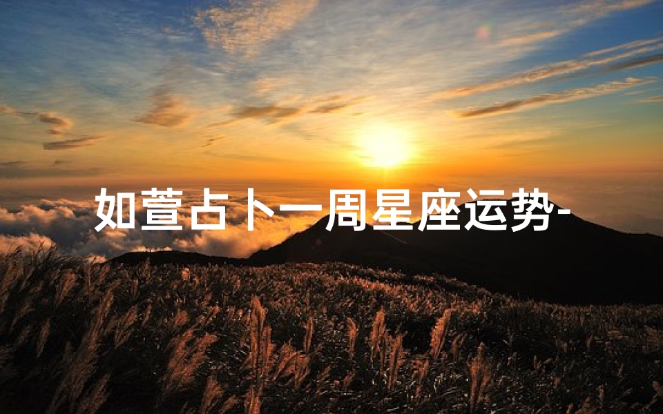 如萱占卜一周星座运势-如萱占卜微博