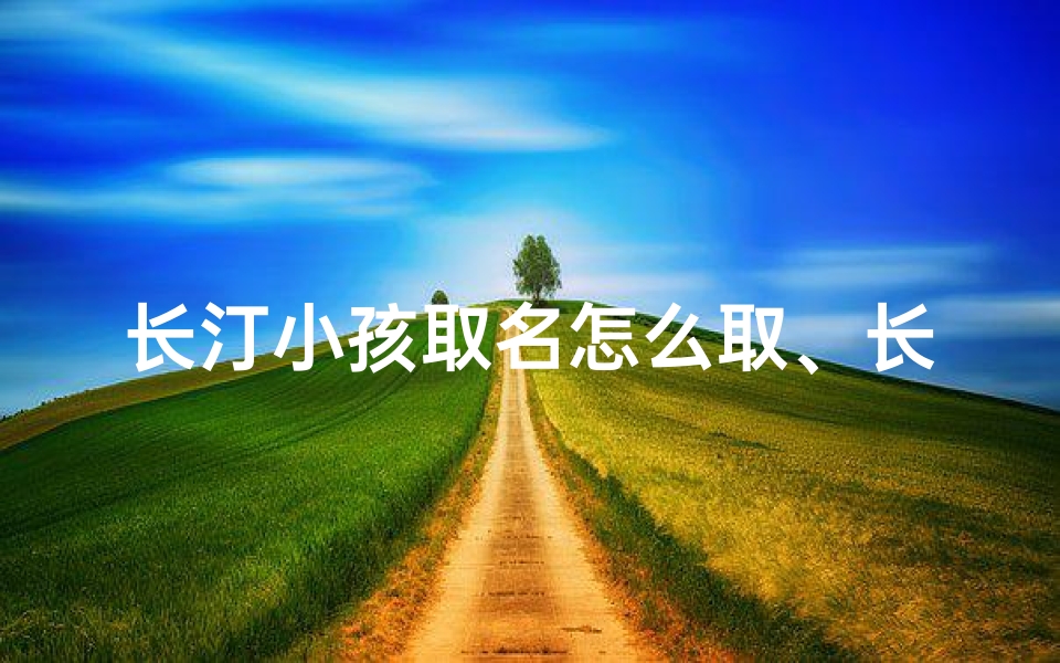 长汀小孩取名怎么取、长汀名字的由来