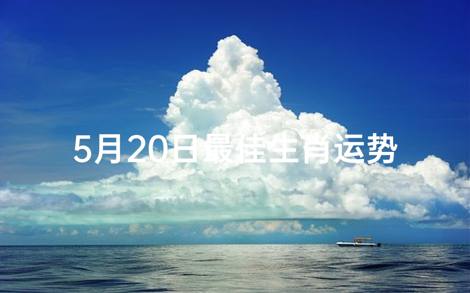 5月20日最佳生肖运势;5月20日生肖运势大揭秘：谁将迎来最佳吉日？
