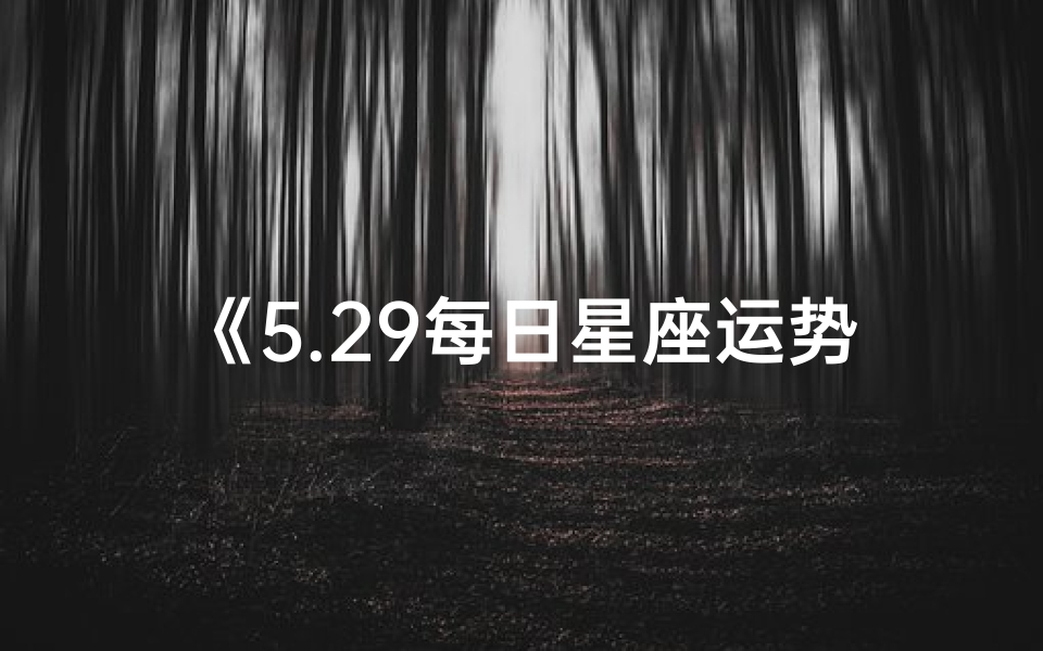 《5.29每日星座运势揭秘:运势好坏一网打尽》