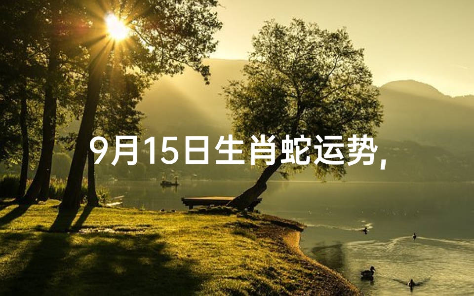 9月15日生肖蛇运势,属蛇九月十五是什么命
