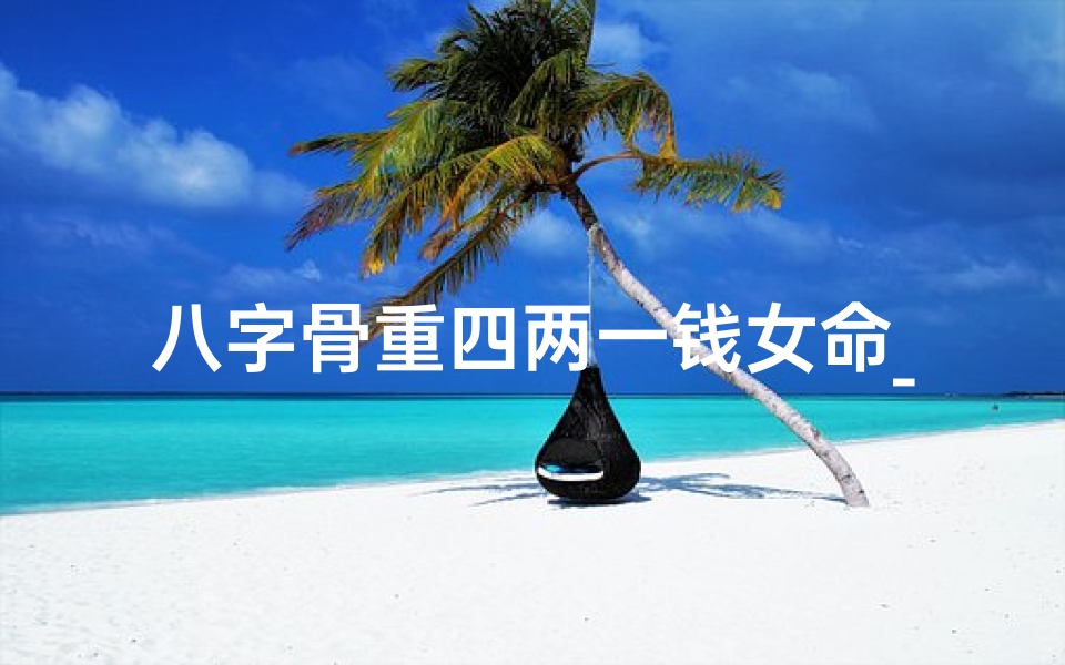 八字骨重四两一钱女命_八字骨重四两一钱女命:命运之谜揭晓-优贝算卦网