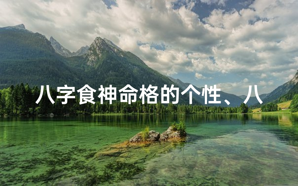 八字食神命格的个性、八字食神命格：天赋异禀，乐天知命的人生智慧