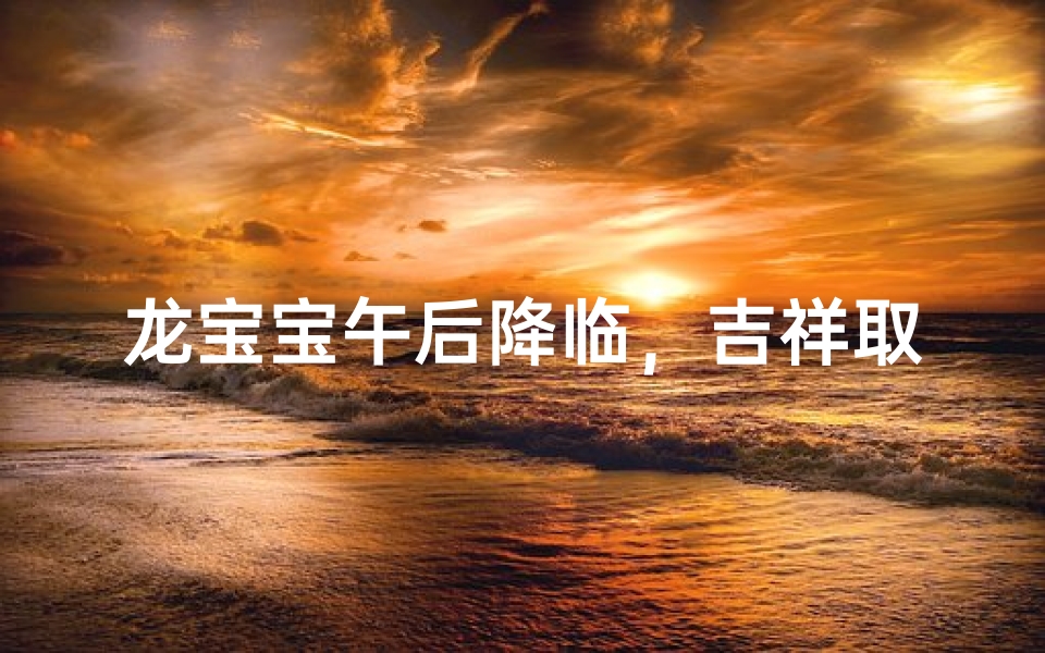 龙宝宝午后降临,吉祥取名大揭秘