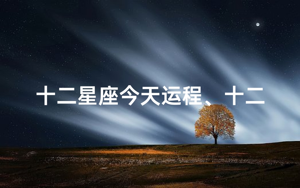 十二星座今天运程、十二星座今日运势揭秘:运势起伏谁主沉浮?