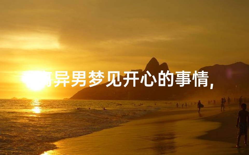 离异男梦见开心的事情,离异的人梦见自己离婚-优贝算卦网