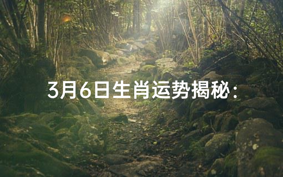 3月6日生肖运势揭秘:运势吉凶一览无遗