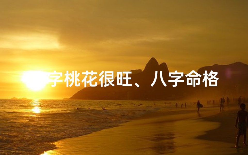 八字桃花很旺、八字命格旺桃花:揭秘招桃花的神奇八字